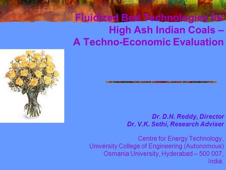 Fluidized Bed Technologies for High Ash Indian Coals – A Techno-Economic Evaluation Dr. D.N. Reddy, Director Dr. V.K. Sethi, Research Adviser Centre for.