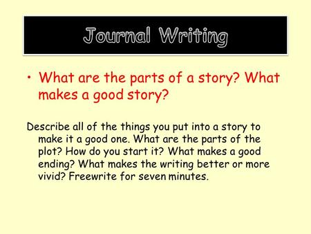 Journal Writing What are the parts of a story? What makes a good story? Describe all of the things you put into a story to make it a good one. What are.