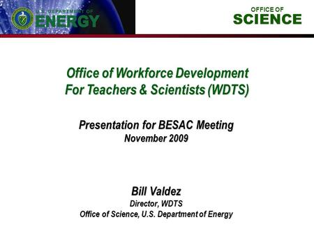 Office of Workforce Development For Teachers & Scientists (WDTS) Bill Valdez Director, WDTS Office of Science, U.S. Department of Energy Presentation for.