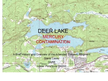 DEER LAKE MERCURY CONTAMINATION A Brief History and Overview of the Amended Consent Judgment Steve Casey DNRE Upper Peninsula District.