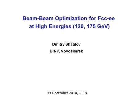 Beam-Beam Optimization for Fcc-ee at High Energies (120, 175 GeV) at High Energies (120, 175 GeV) Dmitry Shatilov BINP, Novosibirsk 11 December 2014, CERN.
