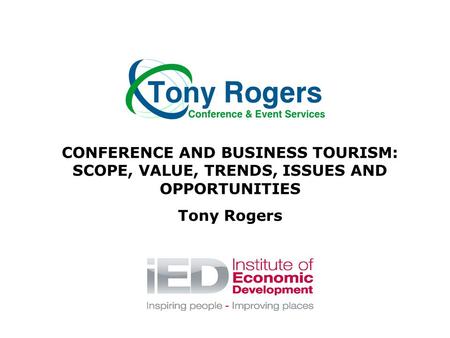 CONFERENCE AND BUSINESS TOURISM: SCOPE, VALUE, TRENDS, ISSUES AND OPPORTUNITIES Tony Rogers.