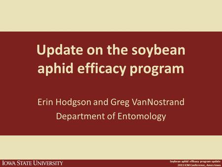 Soybean aphid efficacy program update 2011 ICM Conference, Ames Iowa Update on the soybean aphid efficacy program Erin Hodgson and Greg VanNostrand Department.