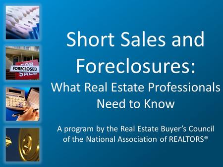 Short Sales and Foreclosures: What Real Estate Professionals Need to Know A program by the Real Estate Buyer’s Council of the National Association of REALTORS®