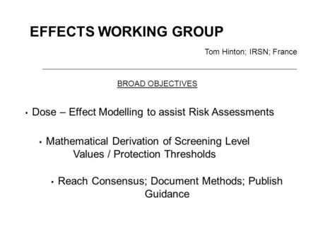 EFFECTS WORKING GROUP Tom Hinton; IRSN; France Dose – Effect Modelling to assist Risk Assessments Mathematical Derivation of Screening Level Values / Protection.