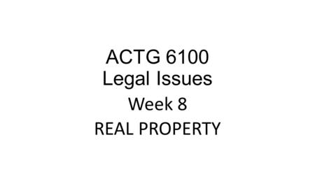 ACTG 6100 Legal Issues Week 8 REAL PROPERTY. Learning Objectives for this Chapter Define Property Identify the categories of property Explain the difference.