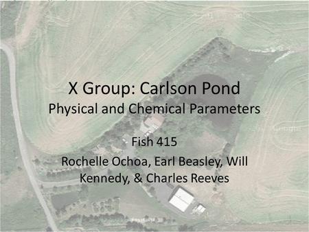 X Group: Carlson Pond Physical and Chemical Parameters Fish 415 Rochelle Ochoa, Earl Beasley, Will Kennedy, & Charles Reeves.