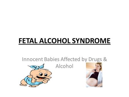 FETAL ALCOHOL SYNDROME Innocent Babies Affected by Drugs & Alcohol.