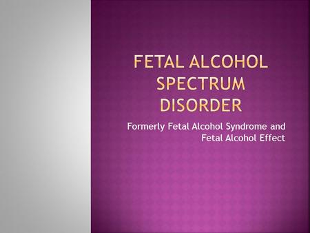 Formerly Fetal Alcohol Syndrome and Fetal Alcohol Effect.