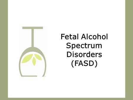 Fetal Alcohol Spectrum Disorders (FASD). What is FASD? 2.