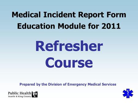 Prepared by the Division of Emergency Medical Services Refresher Course Medical Incident Report Form Education Module for 2011 Prepared by the Division.