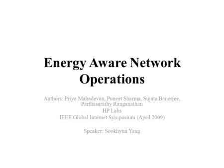 Energy Aware Network Operations Authors: Priya Mahadevan, Puneet Sharma, Sujata Banerjee, Parthasarathy Ranganathan HP Labs IEEE Global Internet Symposium.