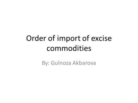 Order of import of excise commodities By: Gulnoza Akbarova.