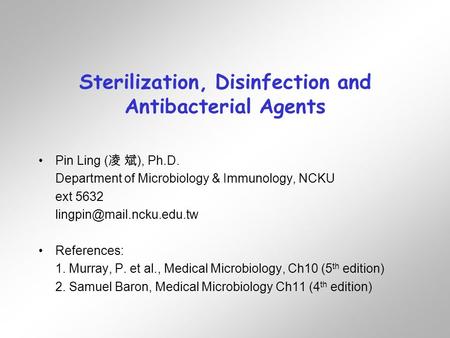 Sterilization, Disinfection and Antibacterial Agents Pin Ling ( 凌 斌 ), Ph.D. Department of Microbiology & Immunology, NCKU ext 5632