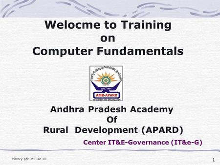 1 history.ppt 21-Jan-03 Welocme to Training on Computer Fundamentals Andhra Pradesh Academy Of Rural Development (APARD) Center IT&E-Governance (IT&e-G)