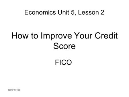 How to Improve Your Credit Score FICO ©2012, TESCCC Economics Unit 5, Lesson 2.