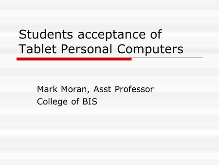 Students acceptance of Tablet Personal Computers Mark Moran, Asst Professor College of BIS.
