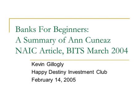 Banks For Beginners: A Summary of Ann Cuneaz NAIC Article, BITS March 2004 Kevin Gillogly Happy Destiny Investment Club February 14, 2005.