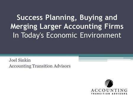 Success Planning, Buying and Merging Larger Accounting Firms In Today's Economic Environment Joel Sinkin Accounting Transition Advisors.