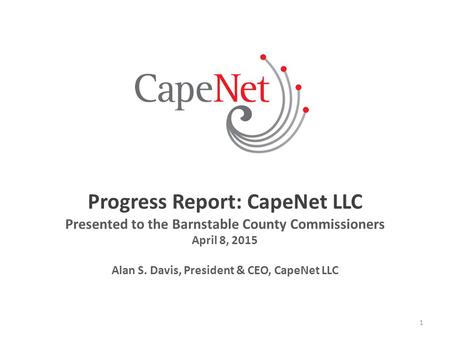 Progress Report: CapeNet LLC Presented to the Barnstable County Commissioners April 8, 2015 Alan S. Davis, President & CEO, CapeNet LLC 1.