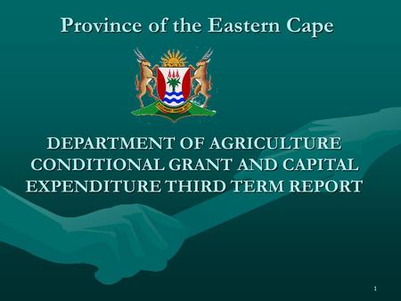 1 Province of the Eastern Cape DEPARTMENT OF AGRICULTURE CONDITIONAL GRANT AND CAPITAL EXPENDITURE THIRD TERM REPORT.