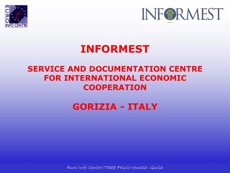 Euro Info Centre IT388 Friuli-Venezia Giulia INFORMEST SERVICE AND DOCUMENTATION CENTRE FOR INTERNATIONAL ECONOMIC COOPERATION GORIZIA - ITALY.