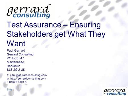 Slide 1 Test Assurance – Ensuring Stakeholders get What They Want Paul Gerrard Gerrard Consulting PO Box 347 Maidenhead Berkshire SL6 2GU UK e: