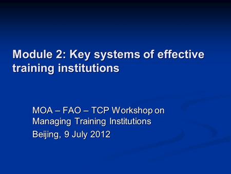 Module 2: Key systems of effective training institutions MOA – FAO – TCP Workshop on Managing Training Institutions Beijing, 9 July 2012.