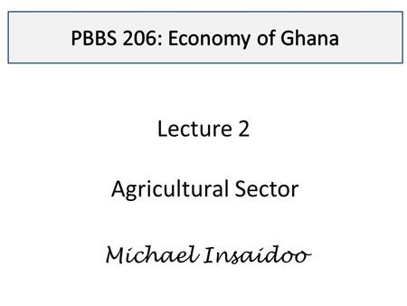 Lecture 2 Agricultural Sector Michael Insaidoo. Lecture 3 After completing this lecture, you will:  Identify the basic features of agricultural sector.