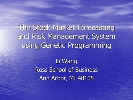 The Stock Market Forecasting and Risk Management System using Genetic Programming Li Wang Ross School of Business Ann Arbor, MI 48105.