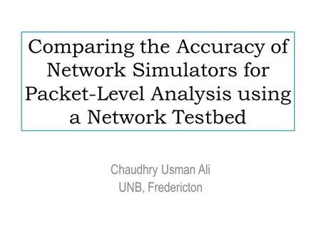 Comparing the Accuracy of Network Simulators for Packet-Level Analysis using a Network Testbed Chaudhry Usman Ali UNB, Fredericton.