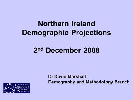 Northern Ireland Demographic Projections 2 nd December 2008 Dr David Marshall Demography and Methodology Branch.