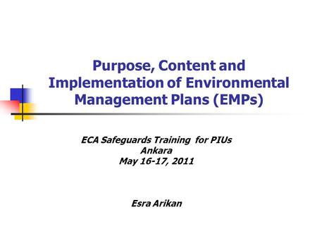 Purpose, Content and Implementation of Environmental Management Plans (EMPs) ECA Safeguards Training for PIUs Ankara May 16-17, 2011 Esra Arikan.