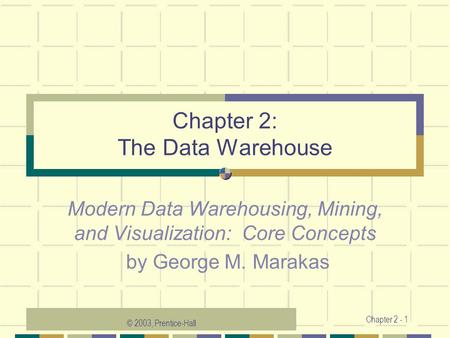 © 2003, Prentice-Hall Chapter 2 - 1 Chapter 2: The Data Warehouse Modern Data Warehousing, Mining, and Visualization: Core Concepts by George M. Marakas.