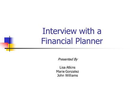 Interview with a Financial Planner Presented By Lisa Atkins Marie Gonzalez John Williams.