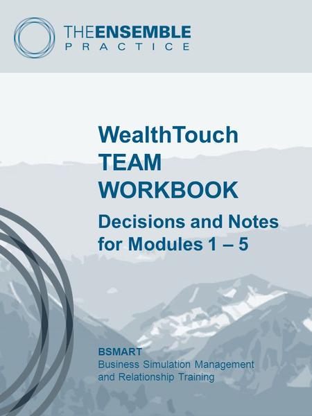 WealthTouch TEAM WORKBOOK Decisions and Notes for Modules 1 – 5 BSMART Business Simulation Management and Relationship Training.