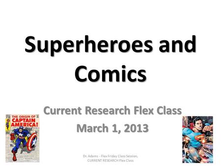 Superheroes and Comics Current Research Flex Class March 1, 2013 Dr. Adams - Flex Friday Class Session, CURRENT RESEARCH Flex Class.