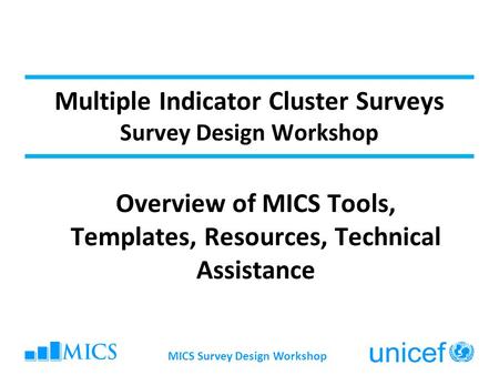 MICS Survey Design Workshop Multiple Indicator Cluster Surveys Survey Design Workshop Overview of MICS Tools, Templates, Resources, Technical Assistance.