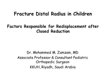 Fracture Distal Radius in Children Factors Responsible for Redisplacement after Closed Reduction Dr. Mohammed M. Zamzam, MD Associate Professor & Consultant.