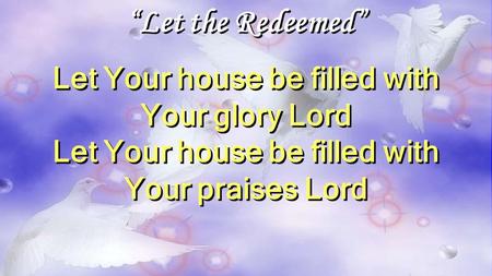 “Let the Redeemed” Let Your house be filled with Your glory Lord Let Your house be filled with Your praises Lord “Let the Redeemed” Let Your house be filled.