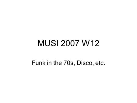 MUSI 2007 W12 Funk in the 70s, Disco, etc.. Funk continued to be a popular style into the 1970s, but also changed in some important ways during this period.