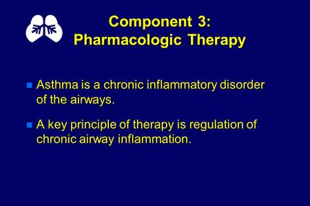 Component 3: Pharmacologic Therapy n Asthma is a chronic inflammatory disorder of the airways. n A key principle of therapy is regulation of chronic airway.