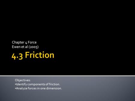 Chapter 4 Force Ewen et al (2005) Objectives: Identify components of friction. Analyze forces in one dimension.