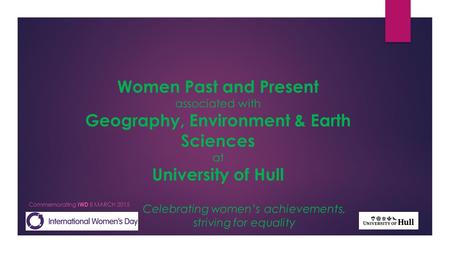 Celebrating women’s achievements, striving for equality Commemorating IWD 8 MARCH 2015 Women Past and Present associated with Geography, Environment &