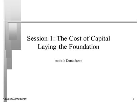Aswath Damodaran1 Session 1: The Cost of Capital Laying the Foundation Aswath Damodaran.