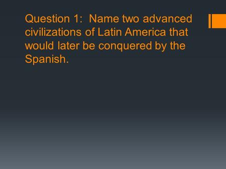 Question 1: Name two advanced civilizations of Latin America that would later be conquered by the Spanish.