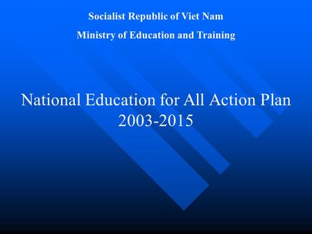 Socialist Republic of Viet Nam Ministry of Education and Training National Education for All Action Plan 2003-2015.
