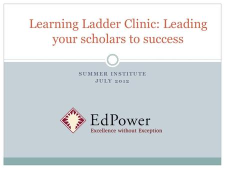 SUMMER INSTITUTE JULY 2012 Learning Ladder Clinic: Leading your scholars to success.
