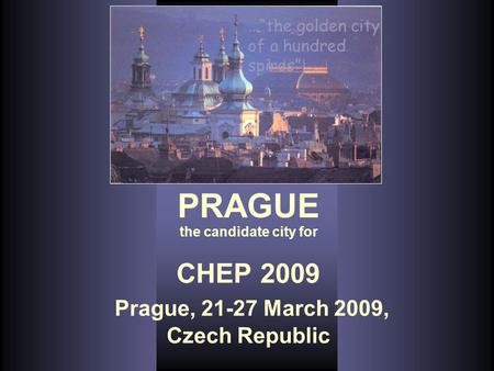 CHEP 2009 Prague, 21-27 March 2009, Czech Republic …“the golden city of a hundred spires”… PRAGUE the candidate city for.
