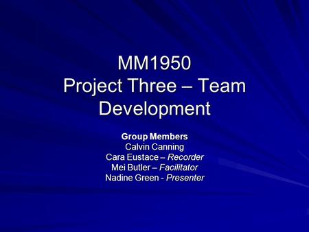 MM1950 Project Three – Team Development Group Members Calvin Canning Cara Eustace – Recorder Mei Butler – Facilitator Nadine Green - Presenter.